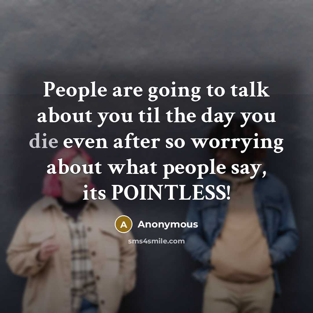 “People are going to talk about you til the day you die even after so worrying about what people say, its POINTLESS!” quote by Anonymous
