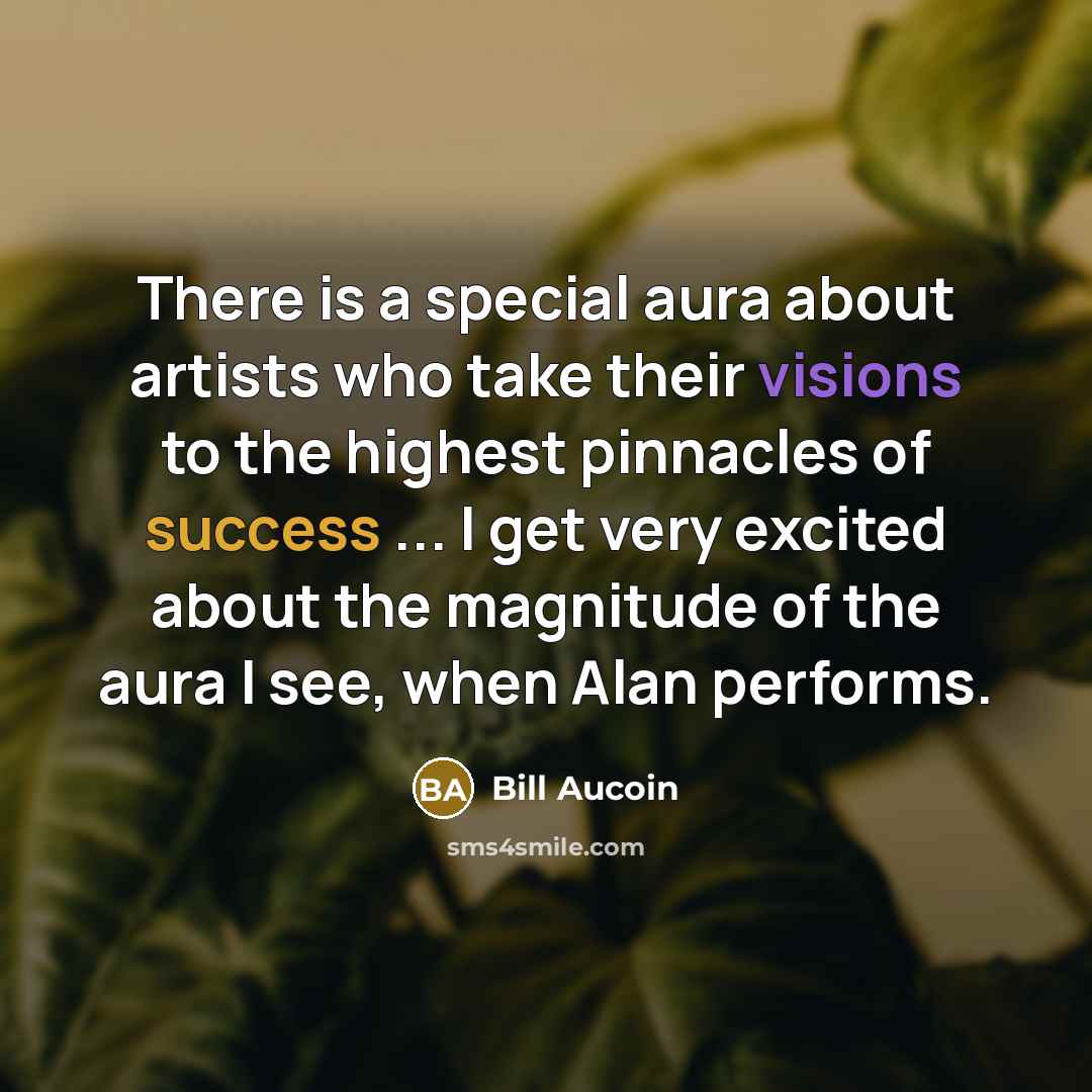 “There is a special aura about artists who take their visions to the highest pinnacles of success ... I get very excited about the magnitude of the aura I see, when Alan performs.” quote by Bill Aucoin