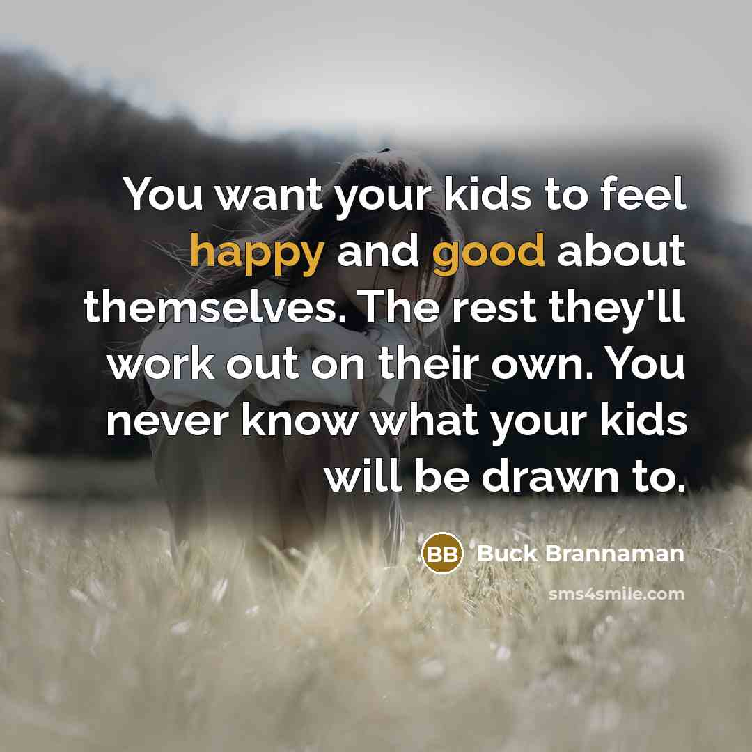 “You want your kids to feel happy and good about themselves. The rest they'll work out on their own. You never know what your kids will be drawn to.” quote by Buck Brannaman