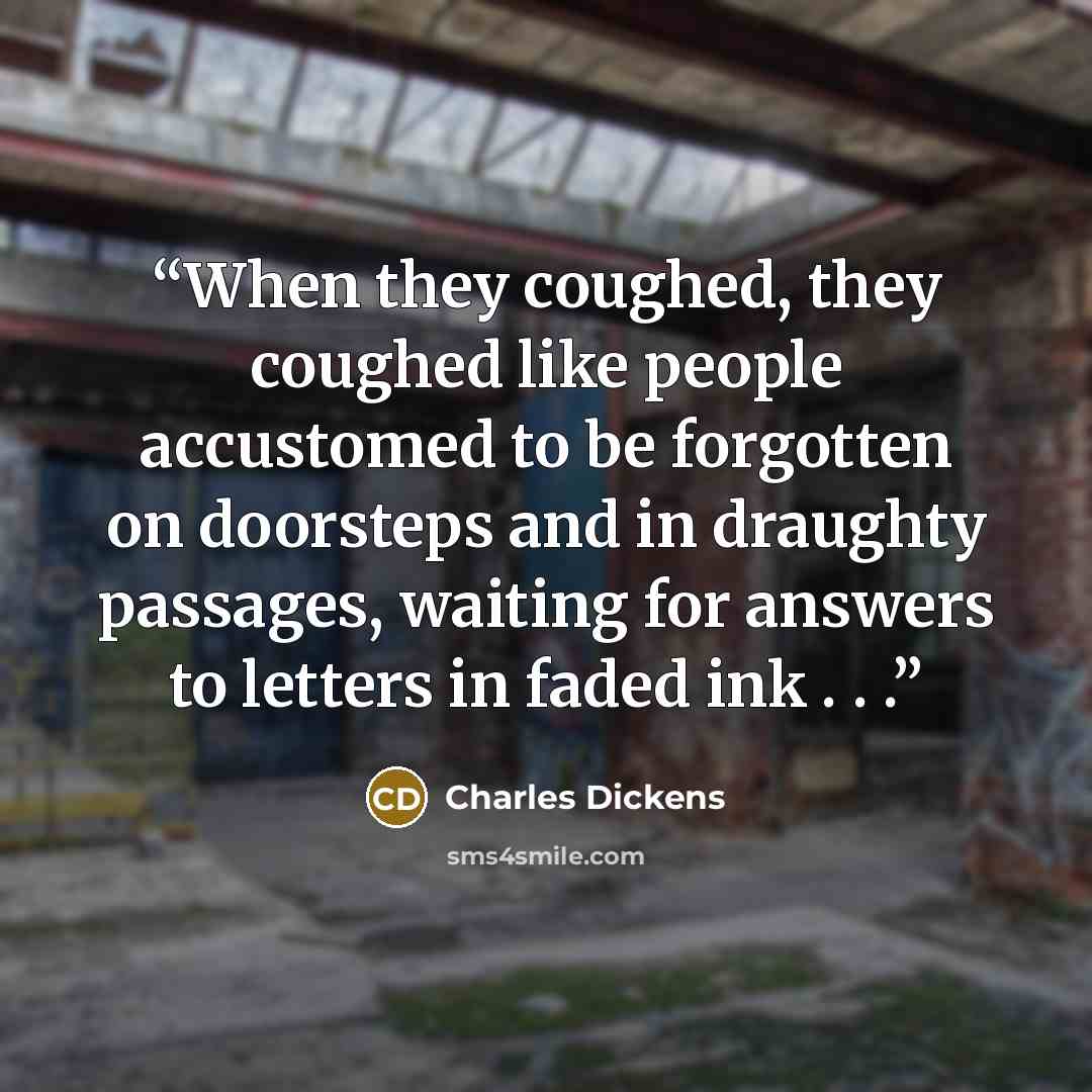 “When they coughed, they coughed like people accustomed to be forgotten on doorsteps and in draughty passages, waiting for answers to letters in faded ink . . .” quote by Charles Dickens