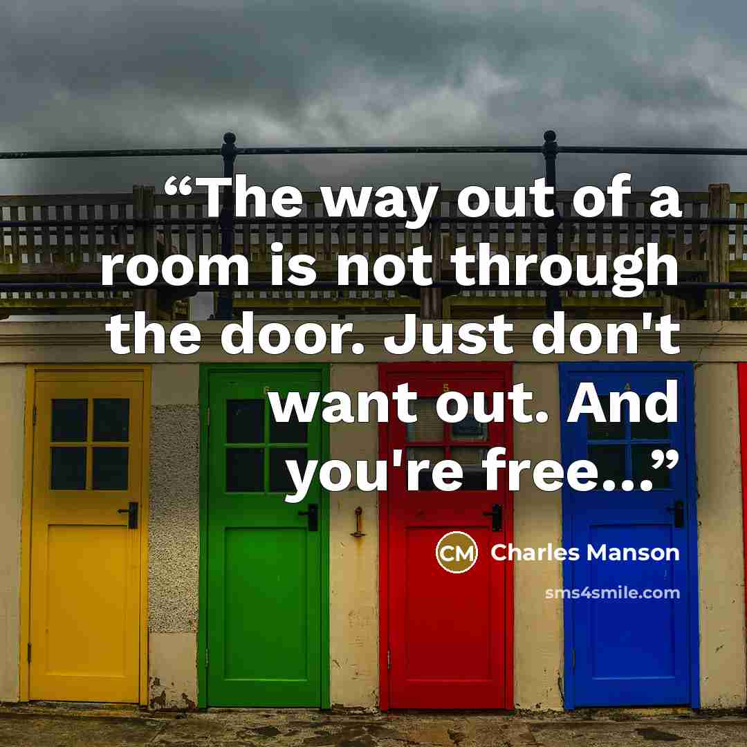 “The way out of a room is not through the door. Just don't want out. And you're free…” quote by Charles Manson