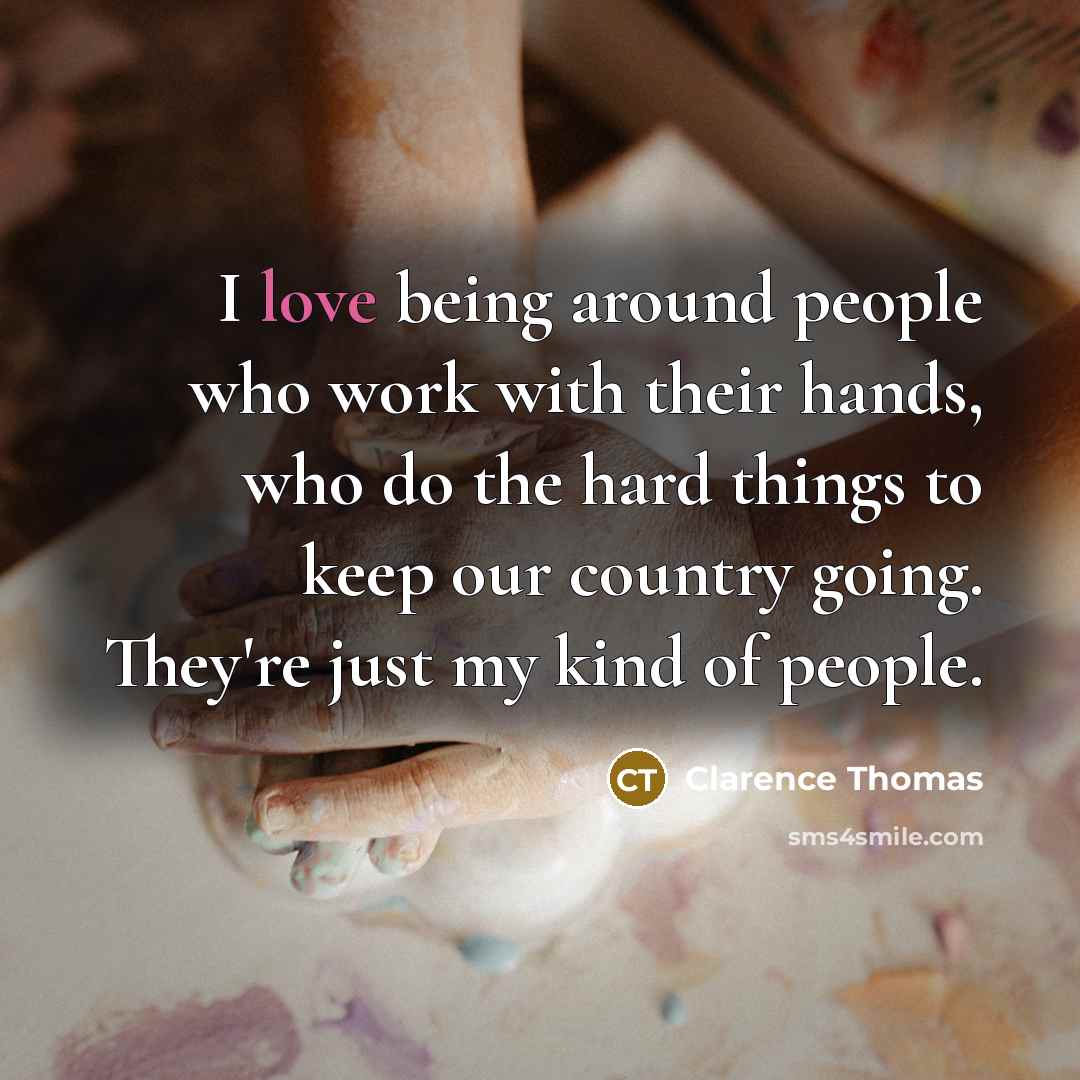 “I love being around people who work with their hands,…” quote by Clarence Thomas