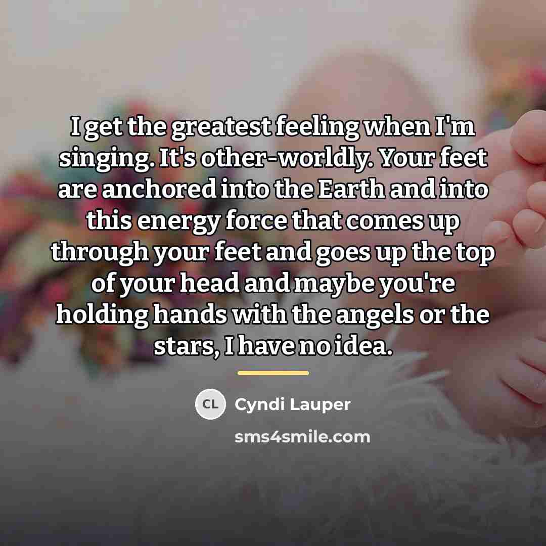 “I get the greatest feeling when I'm singing. It's other-worldly.…” quote by Cyndi Lauper