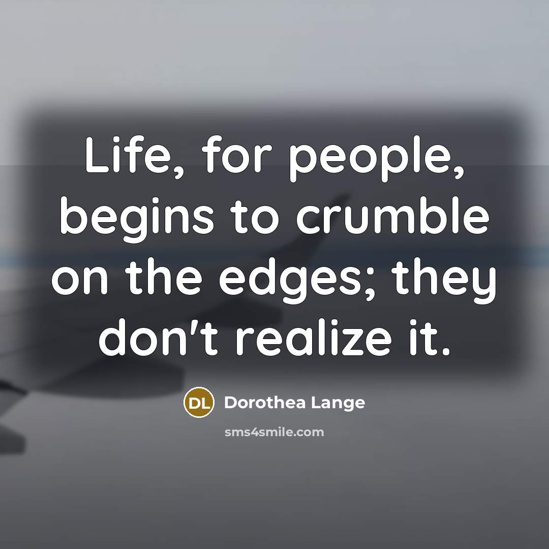 “Life, for people, begins to crumble on the edges; they…” quote by Dorothea Lange
