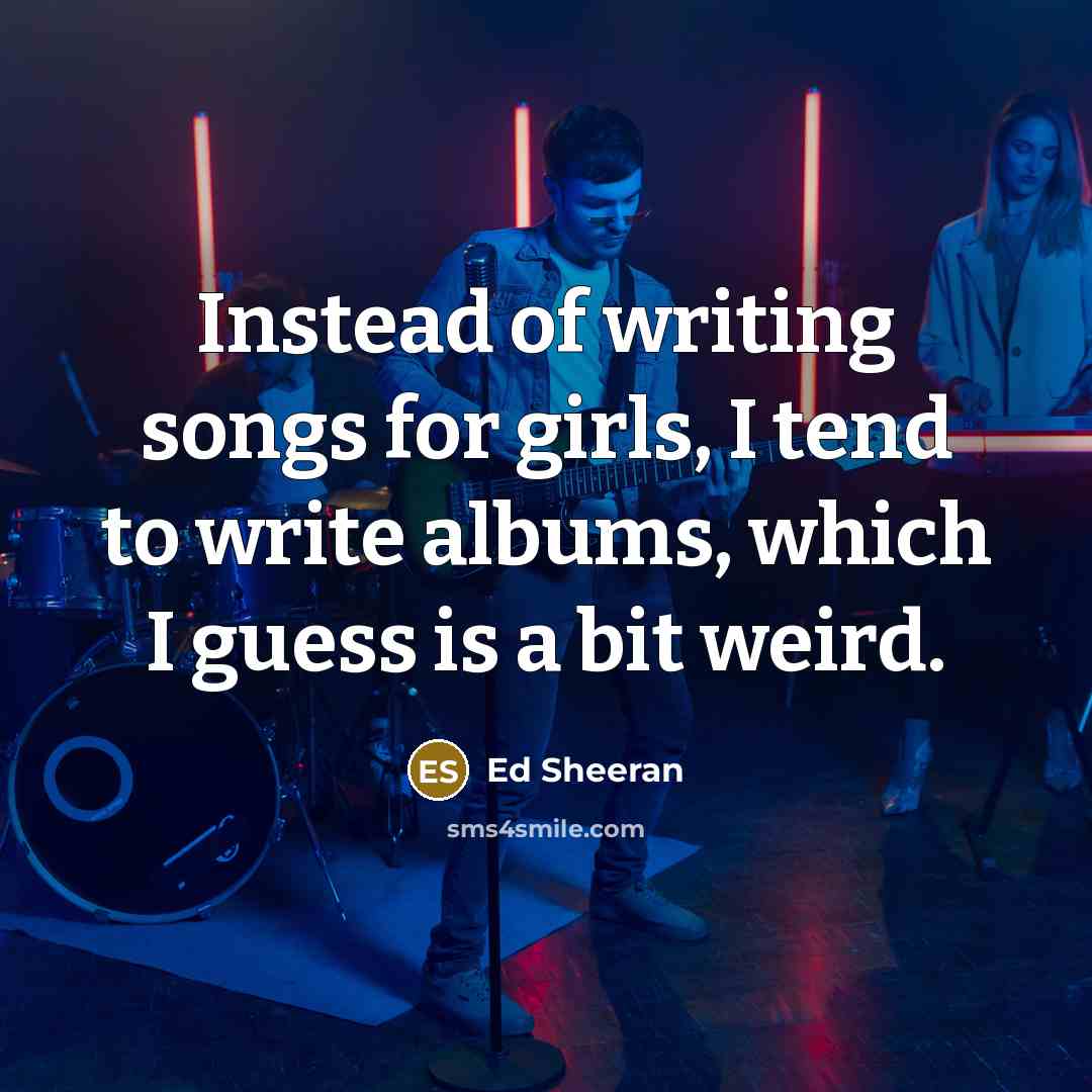“Instead of writing songs for girls, I tend to write…” quote by Ed Sheeran