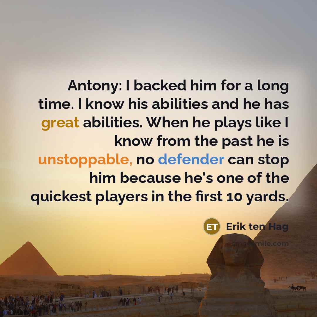 “Antony: I backed him for a long time. I know his abilities and he has great abilities. When he plays like I know from the past he is unstoppable, no defender can stop him because he's one of the quickest players in the first 10 yards.” quote by Erik ten Hag