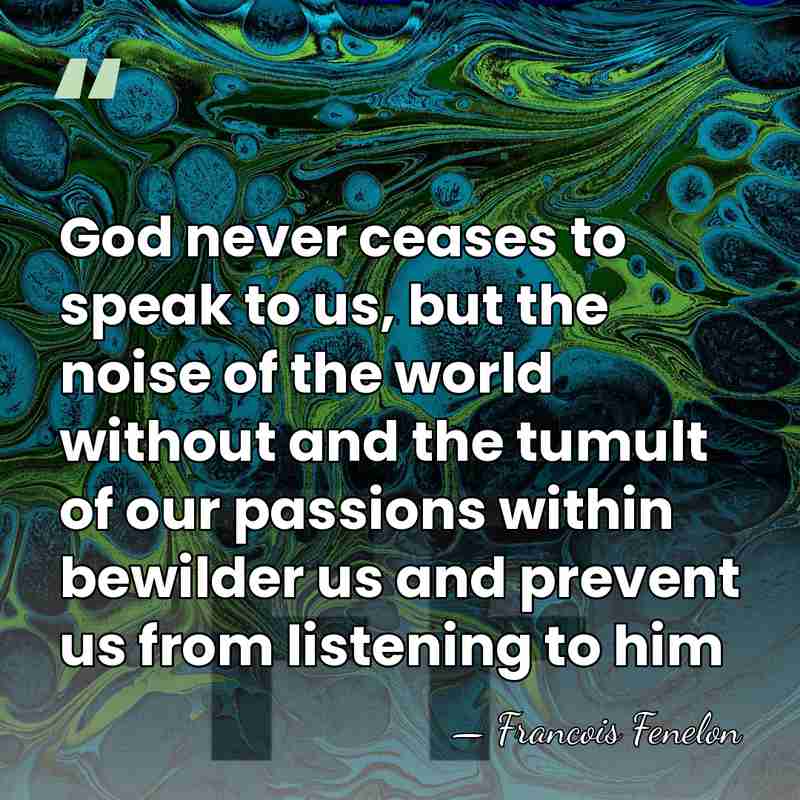 God never ceases to speak to us, but the noise of the&hellip; - Francois Fenelon