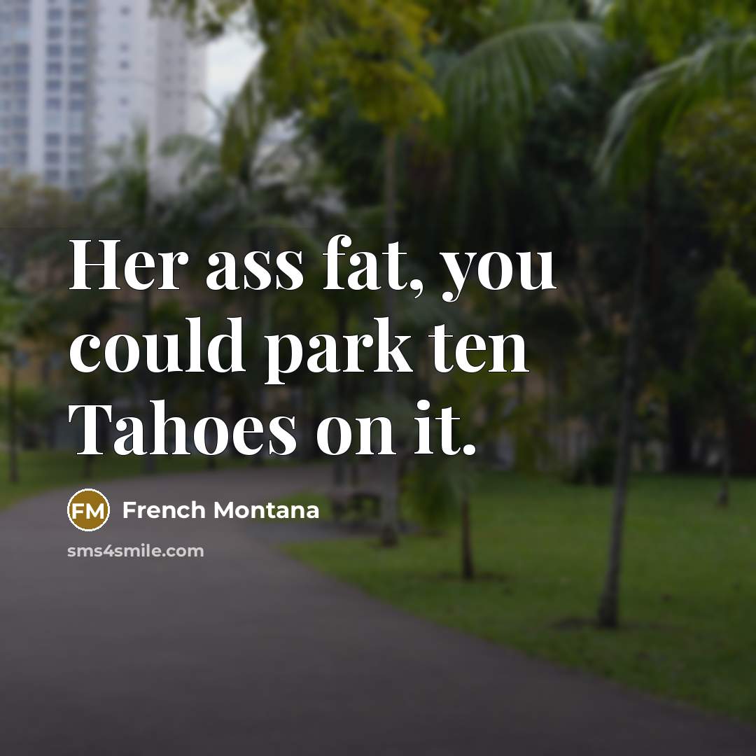 “Her ass fat, you could park ten Tahoes on it.” quote by French Montana