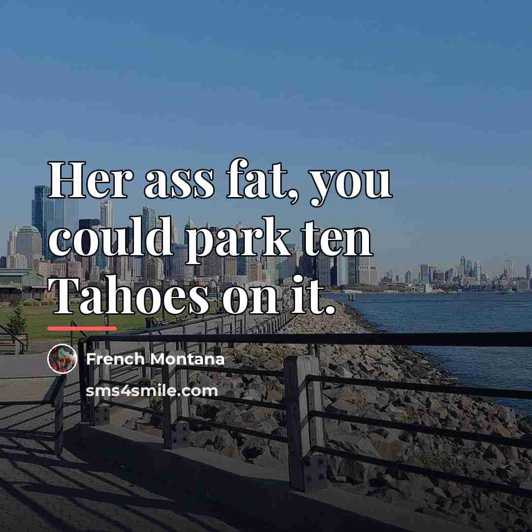 “Her ass fat, you could park ten Tahoes on it.…” quote by French Montana