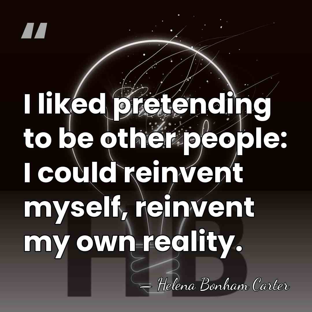 I liked pretending to be other people: I could reinvent myself, reinvent&hellip; - Helena Bonham Carter