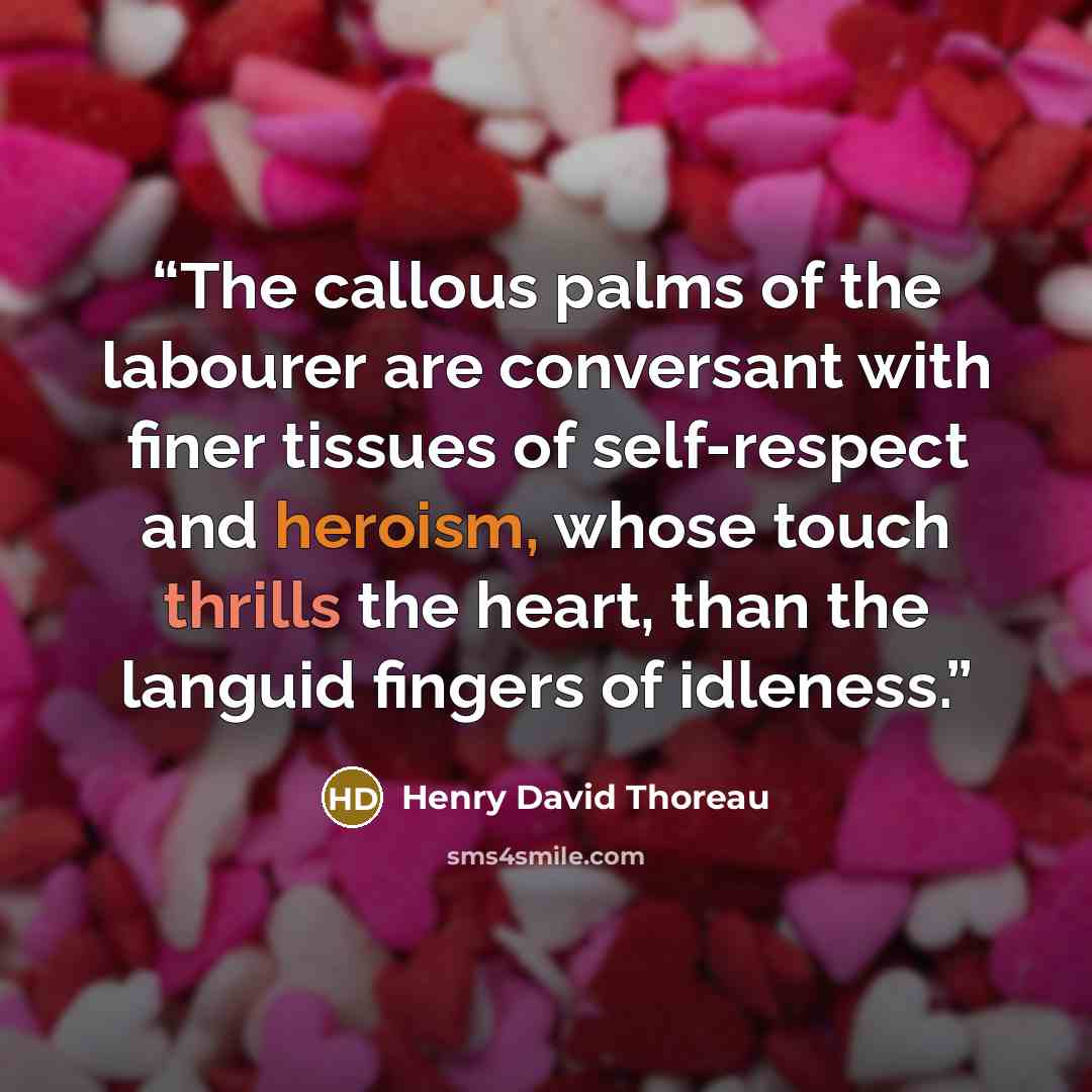 “The callous palms of the labourer are conversant with finer tissues of self-respect and heroism, whose touch thrills the heart, than the languid fingers of idleness.” quote by Henry David Thoreau