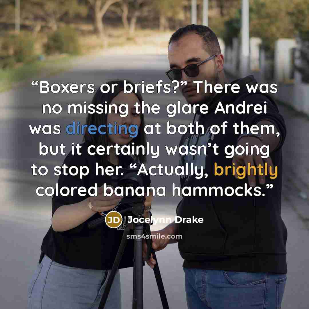 “Boxers or briefs?” There was no missing the glare Andrei was directing at both of them, but it certainly wasn’t going to stop her. “Actually, brightly colored banana hammocks.” quote by Jocelynn Drake
