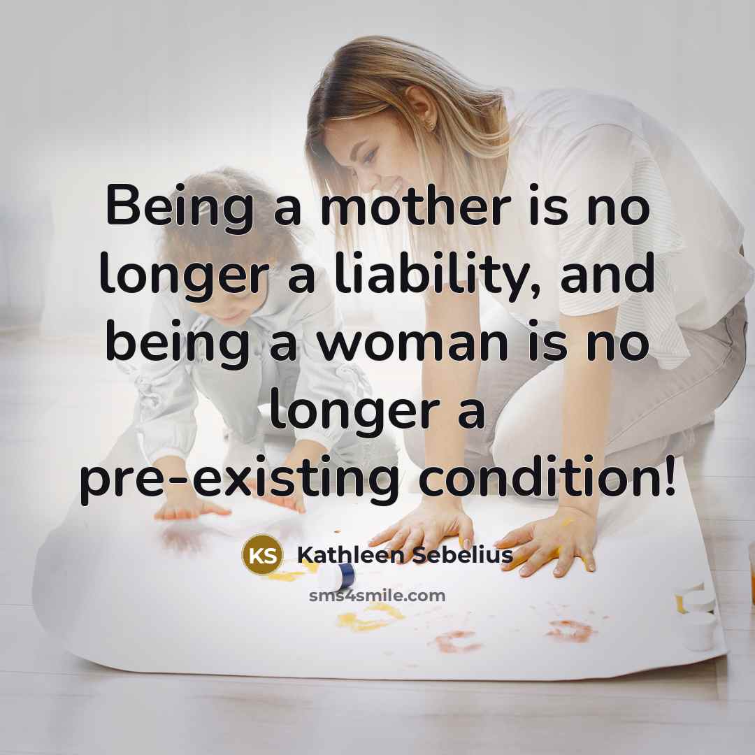 “Being a mother is no longer a liability, and being…” quote by Kathleen Sebelius