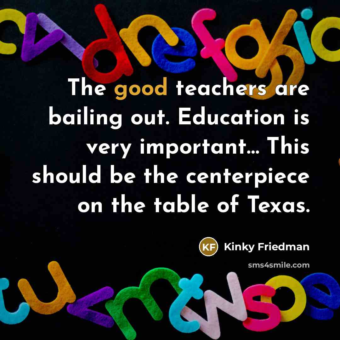 “The good teachers are bailing out. Education is very important....…” quote by Kinky Friedman