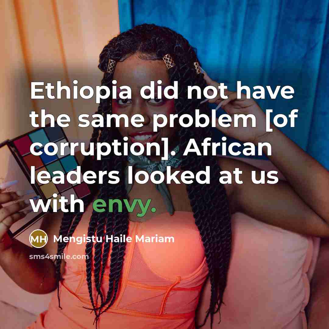 “Ethiopia did not have the same problem [of corruption]. African leaders looked at us with envy.” quote by Mengistu Haile Mariam