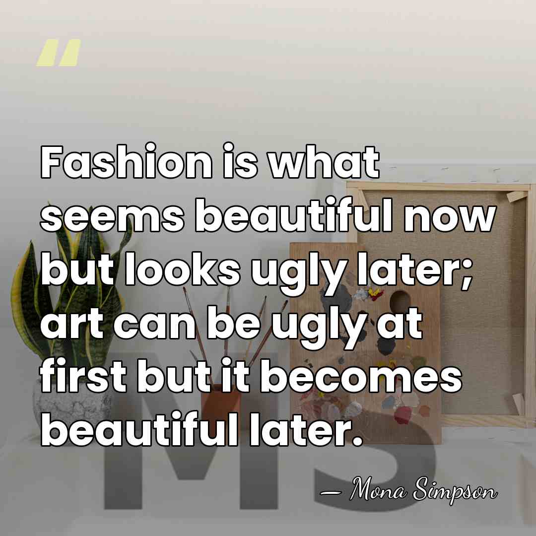 Fashion is what seems beautiful now but looks ugly later; art can&hellip; - Mona Simpson