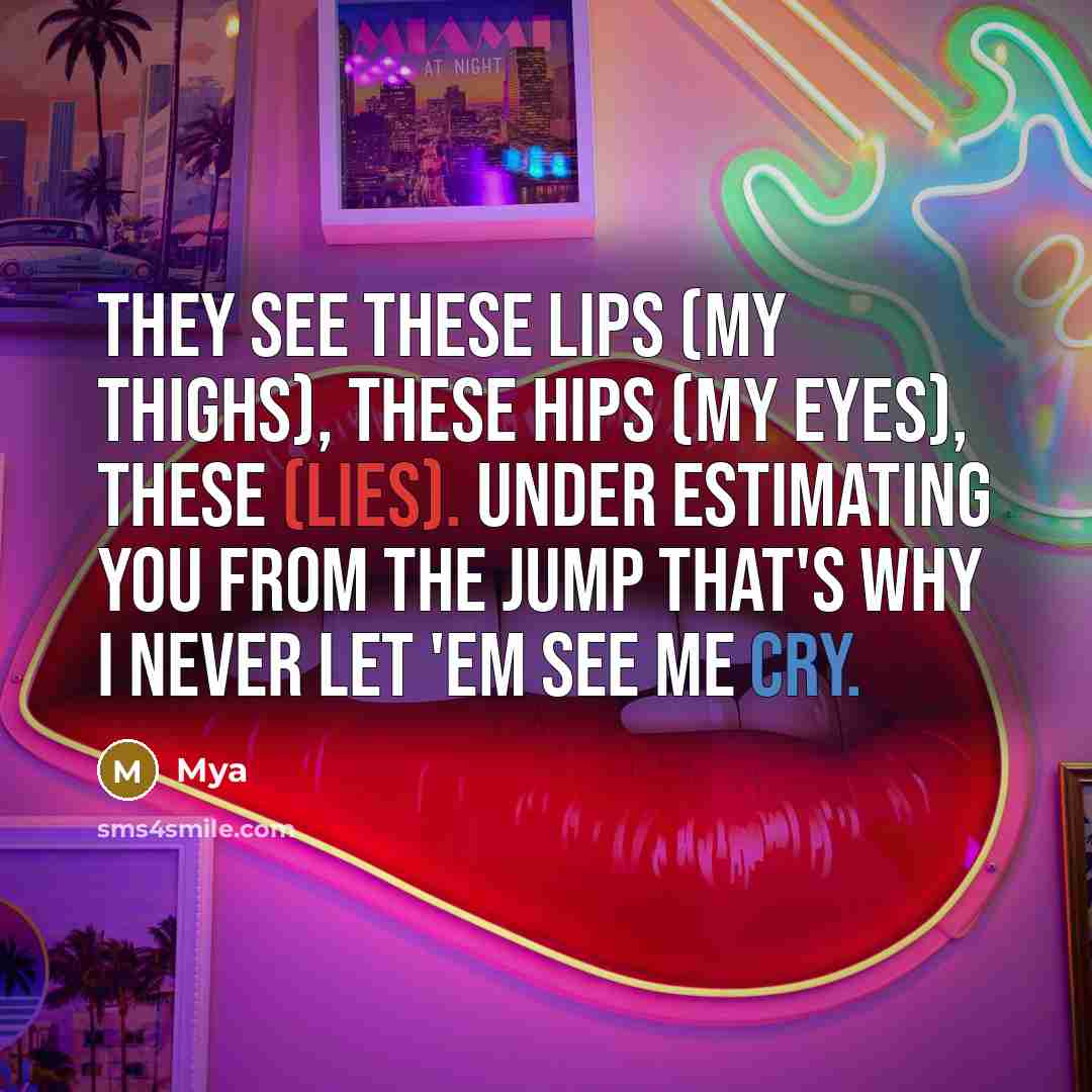 “They see these lips (My thighs), these hips (My eyes), these (Lies). Under estimating you from the jump that's why I never let 'em see me cry.” quote by Mya