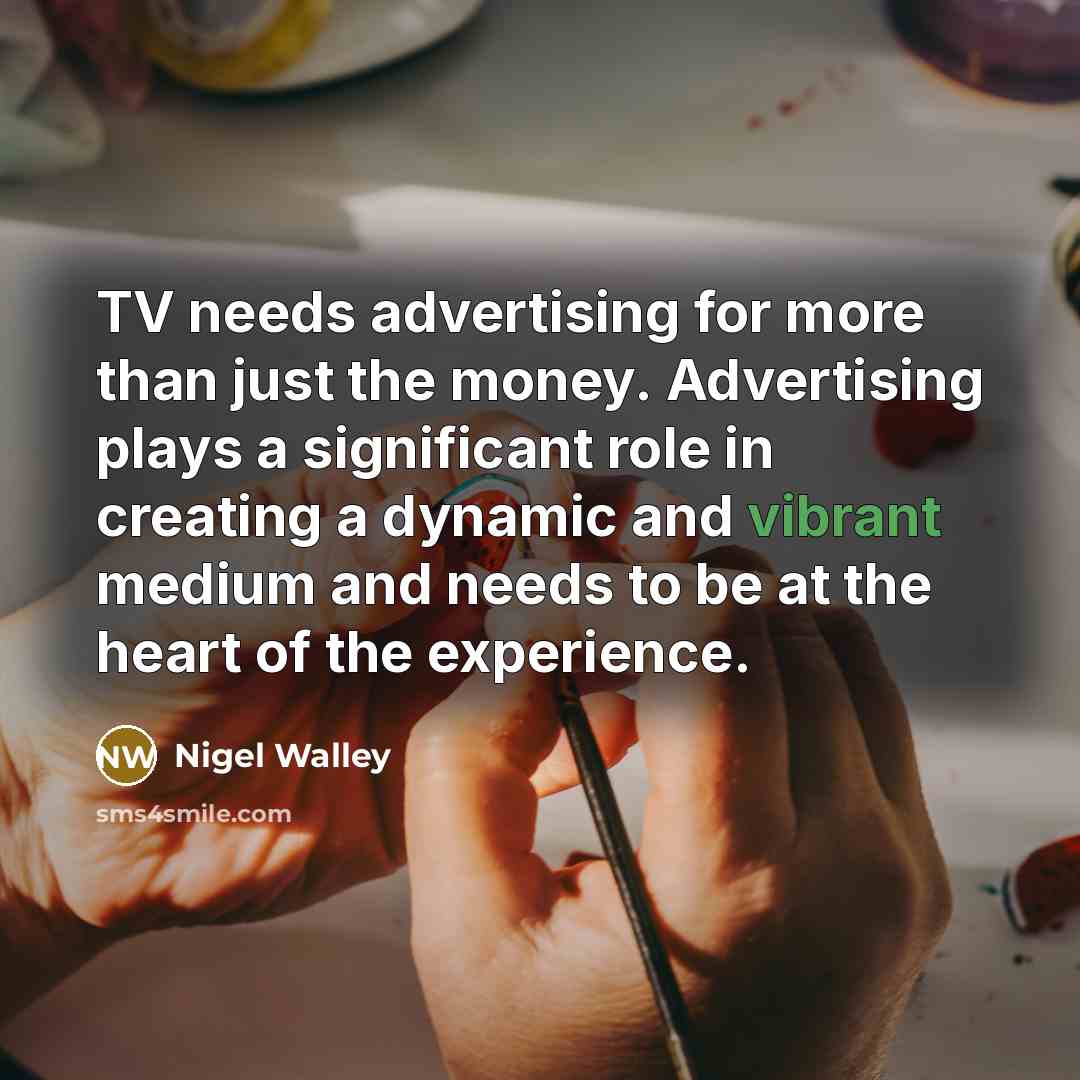 “TV needs advertising for more than just the money. Advertising plays a significant role in creating a dynamic and vibrant medium and needs to be at the heart of the experience.” quote by Nigel Walley