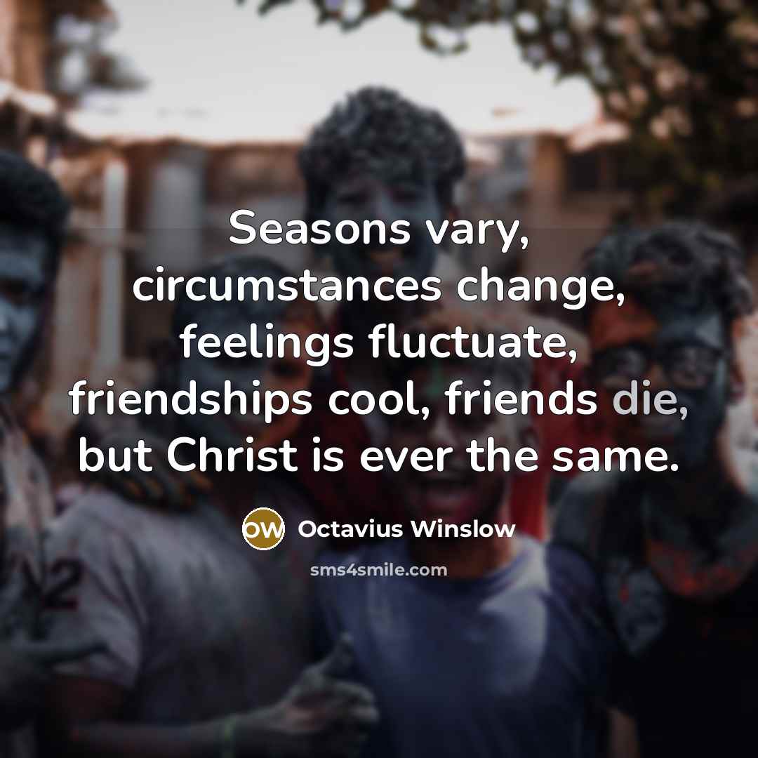 “Seasons vary, circumstances change, feelings fluctuate, friendships cool, friends die,…” quote by Octavius Winslow