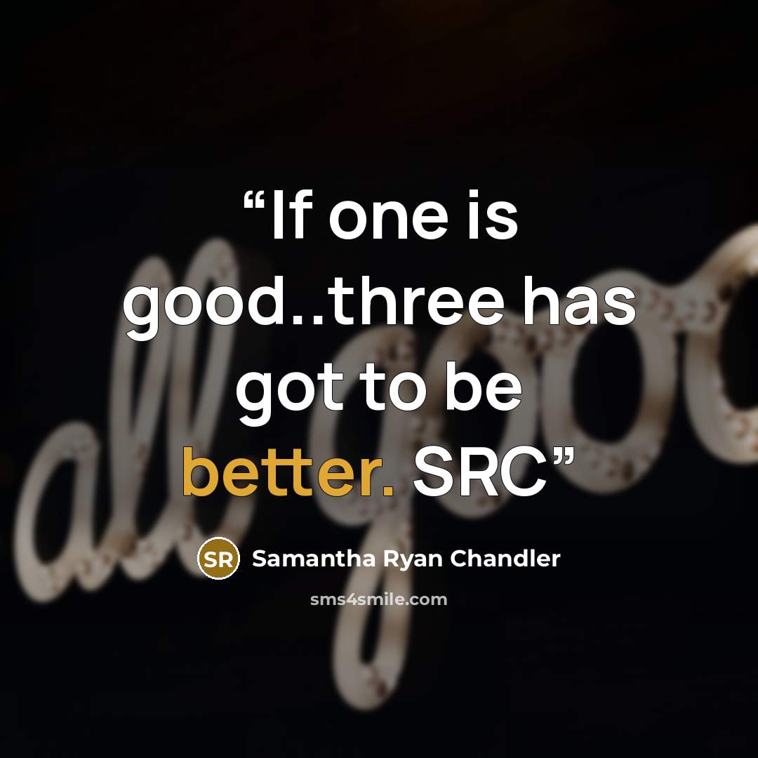 “If one is good..three has got to be better. SRC” quote by Samantha Ryan Chandler