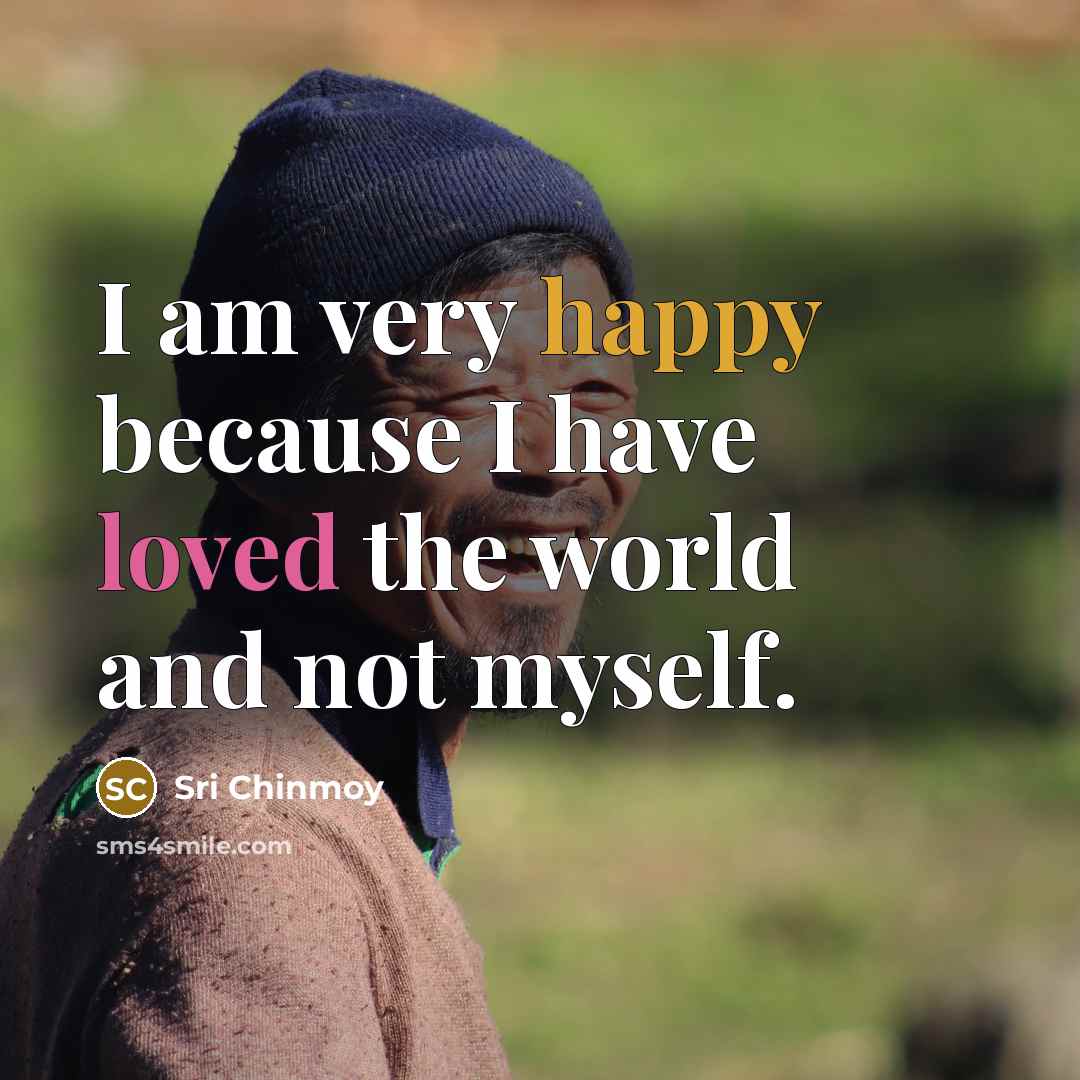 “I am very happy because I have loved the world…” quote by Sri Chinmoy