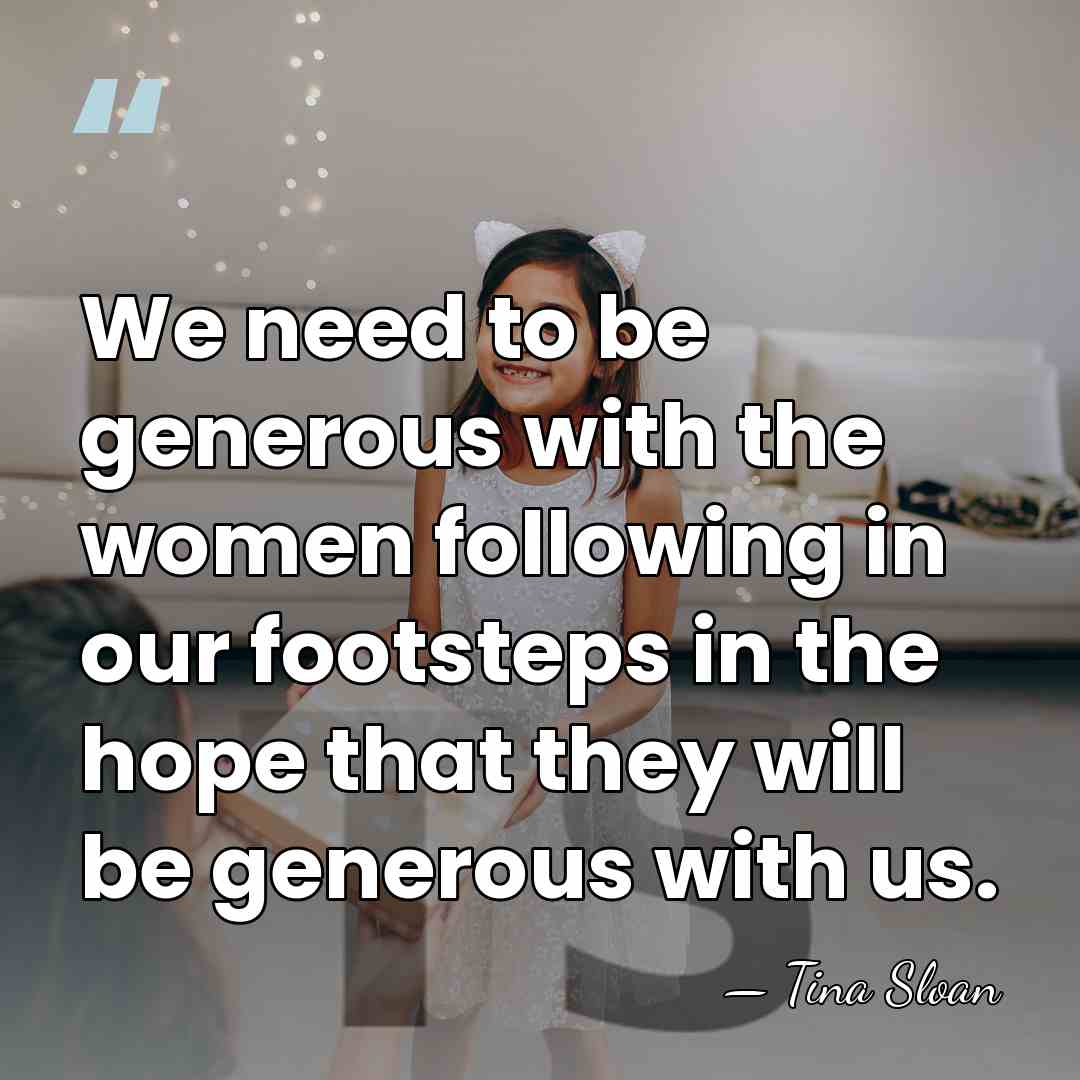 We need to be generous with the women following in our footsteps&hellip; - Tina Sloan