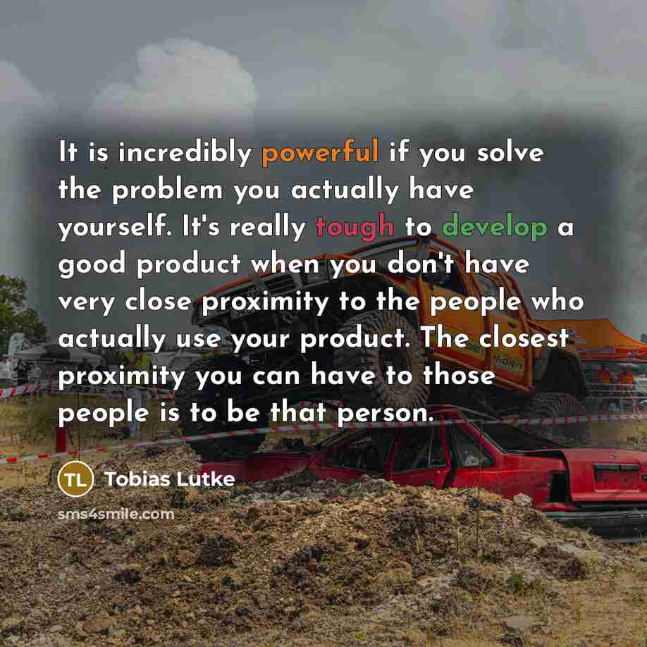 “It is incredibly powerful if you solve the problem you…” quote by Tobias Lutke