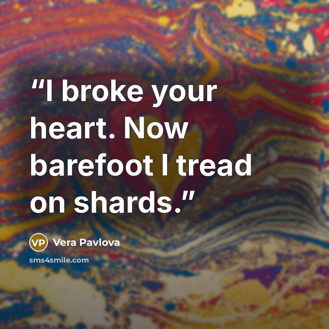 “I broke your heart. Now barefoot I tread on shards.” quote by Vera Pavlova
