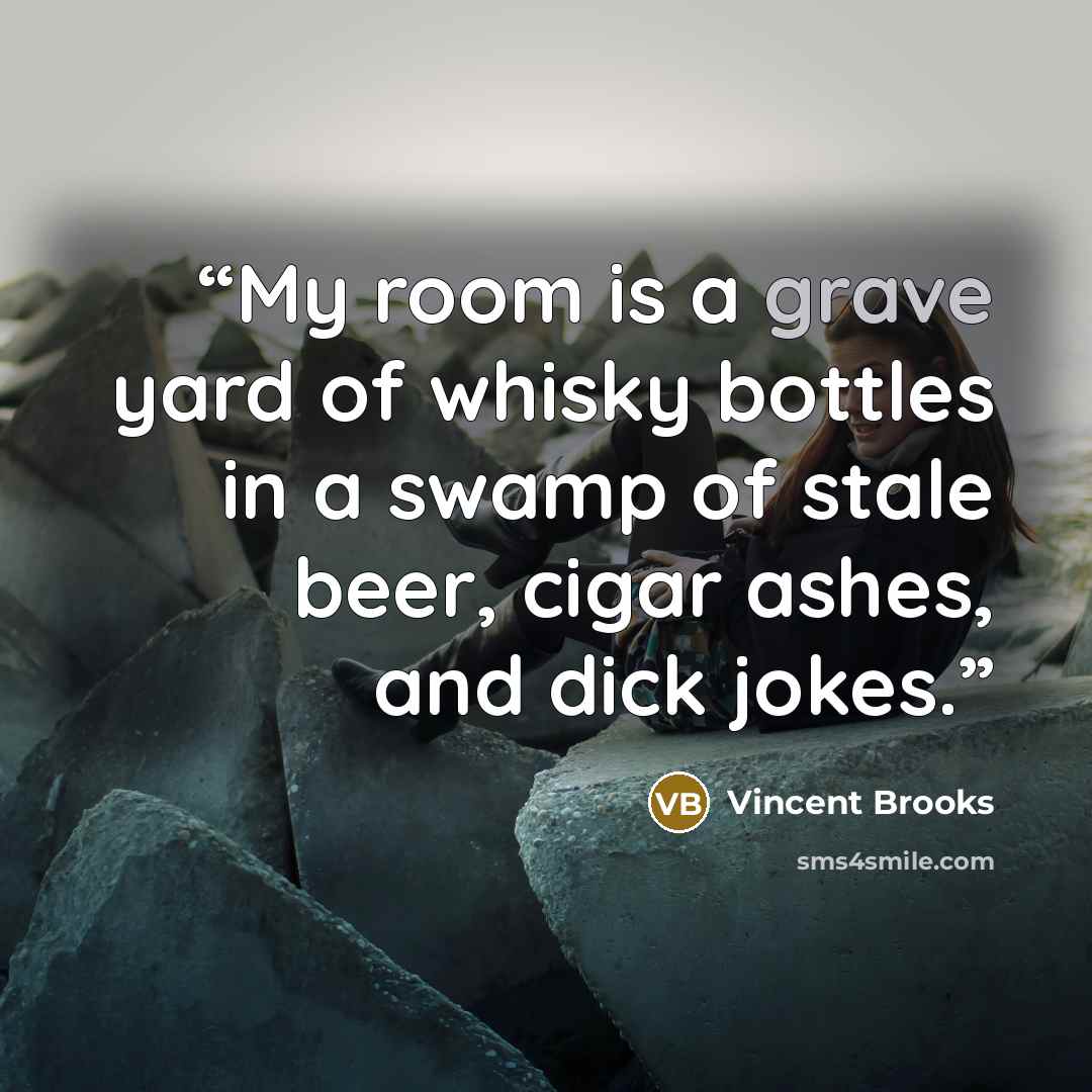 “My room is a grave yard of whisky bottles in a swamp of stale beer, cigar ashes, and dick jokes.” quote by Vincent Brooks