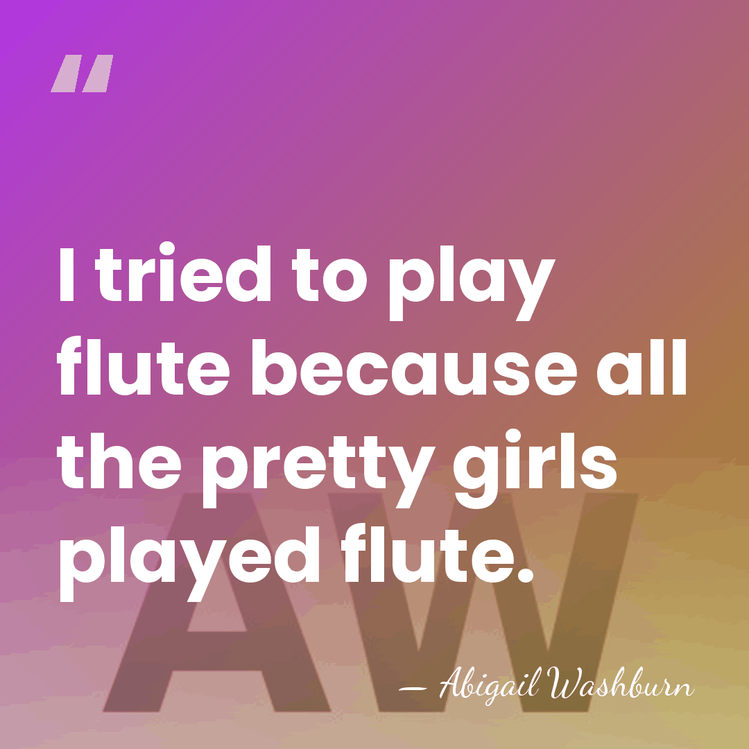 I tried to play flute because all the pretty girls played flute. - Abigail Washburn