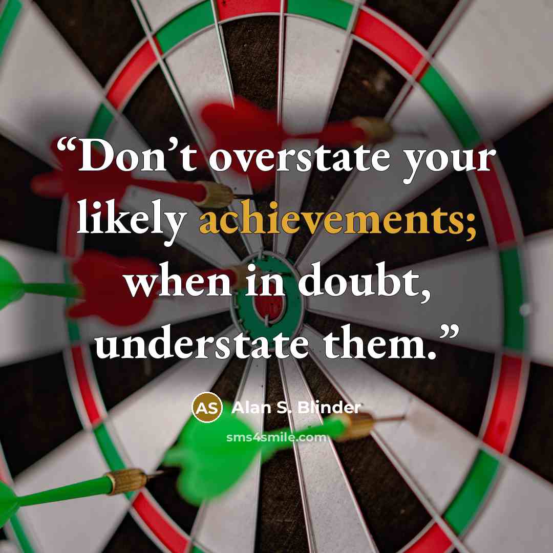 “Don’t overstate your likely achievements; when in doubt, understate them.” quote by Alan S. Blinder
