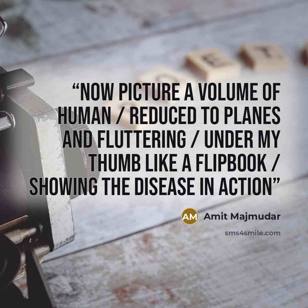 “Now picture a volume of human / Reduced to planes and fluttering / Under my thumb like a flipbook / Showing the disease in action” quote by Amit Majmudar