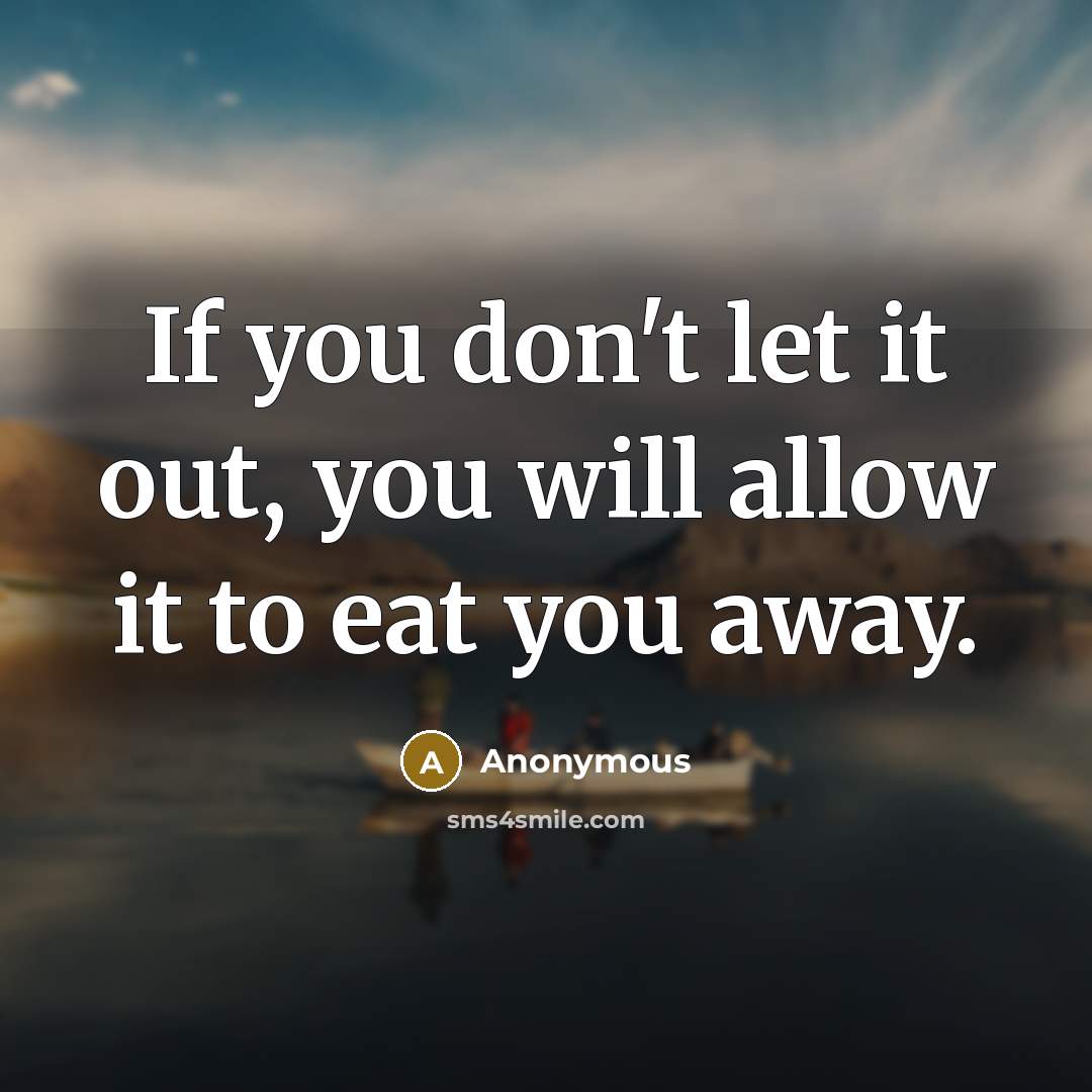 “If you don't let it out, you will allow it to eat you away.” quote by Anonymous