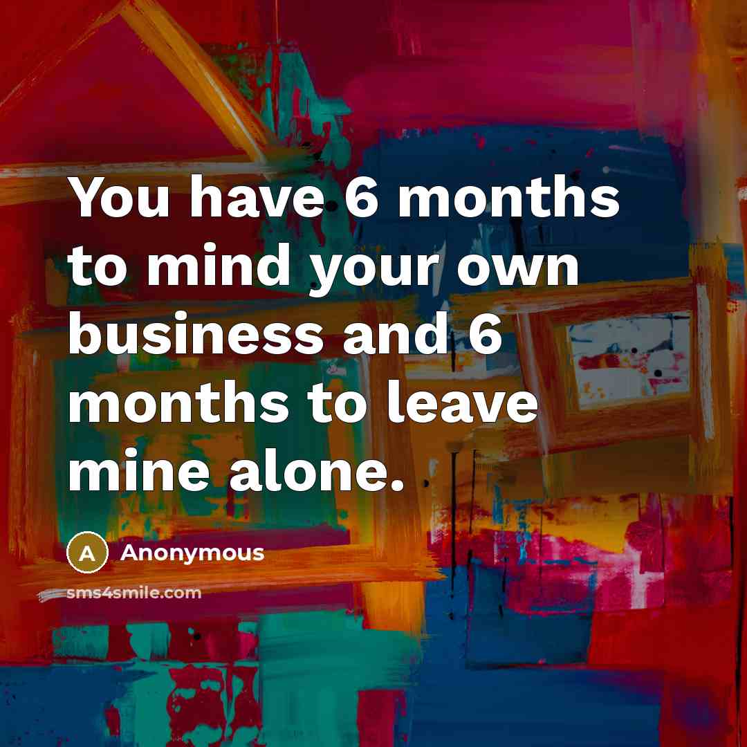 “You have 6 months to mind your own business and…” quote by Anonymous