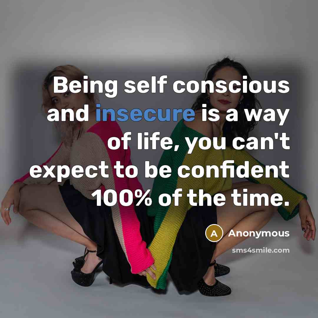 “Being self conscious and insecure is a way of life, you can't expect to be confident 100% of the time.” quote by Anonymous