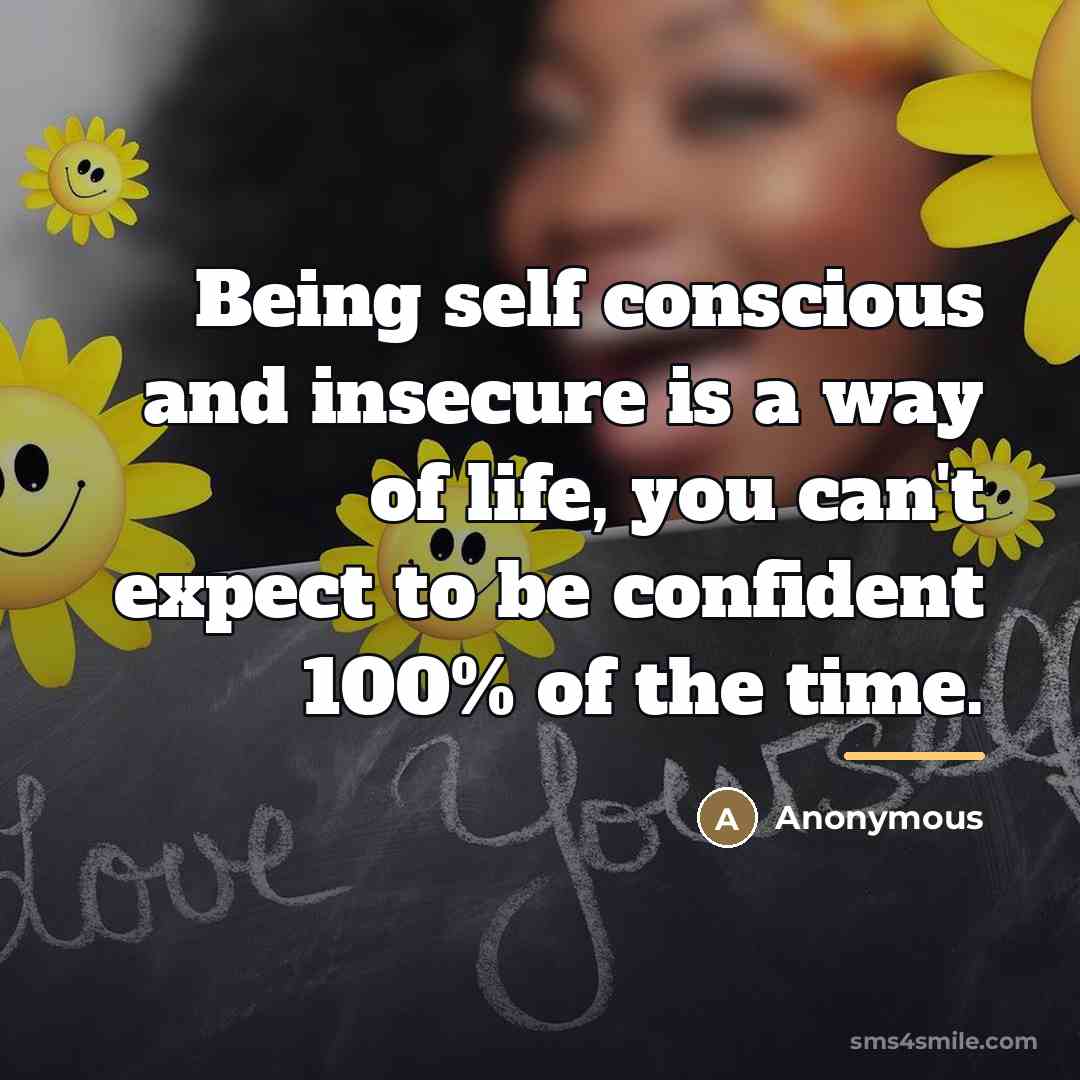 “Being self conscious and insecure is a way of life,…” quote by Anonymous
