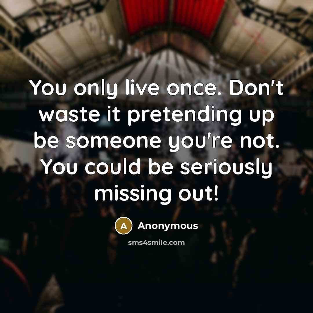 “You only live once. Don't waste it pretending up be someone you're not. You could be seriously missing out!” quote by Anonymous