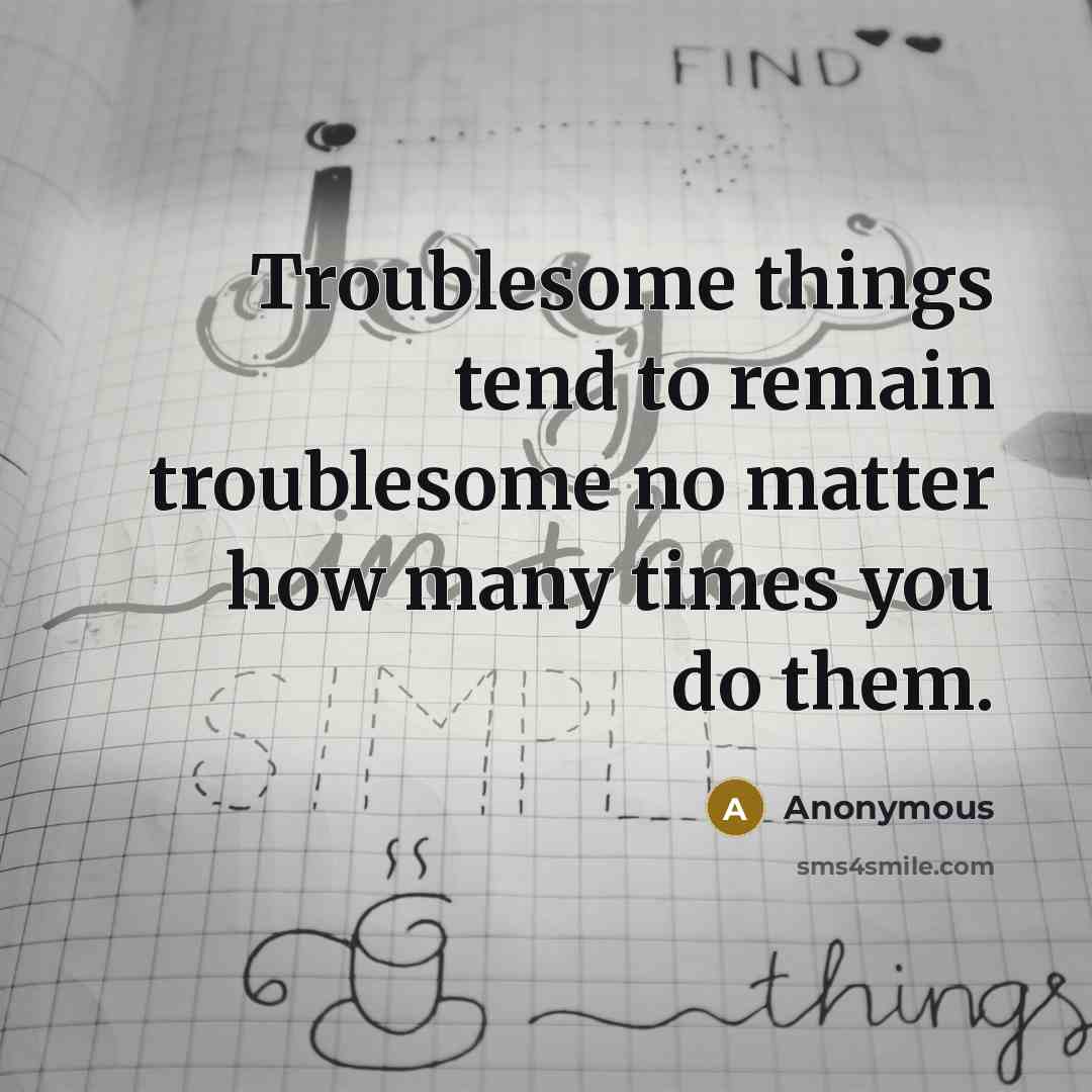 “Troublesome things tend to remain troublesome no matter how many…” quote by Anonymous