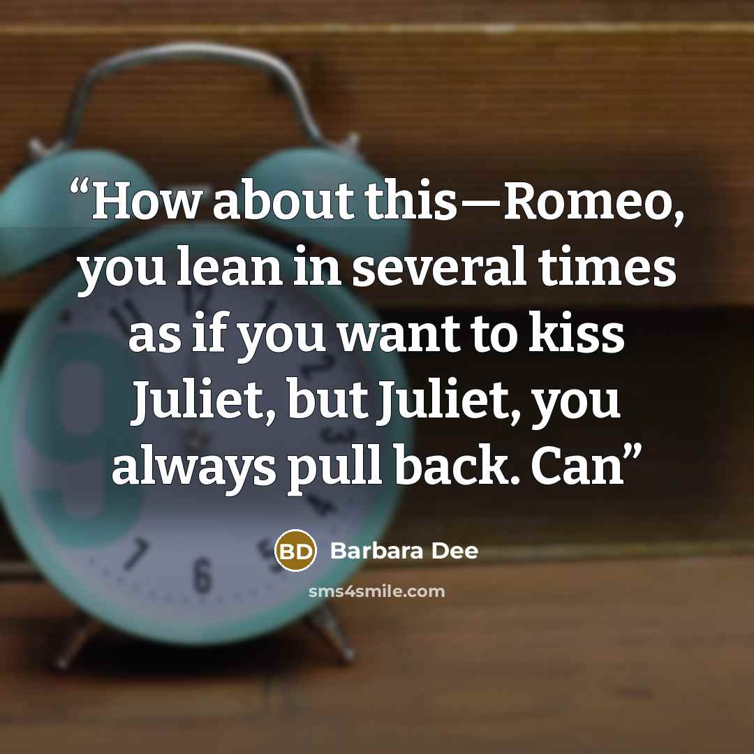 “How about this—Romeo, you lean in several times as if you want to kiss Juliet, but Juliet, you always pull back. Can” quote by Barbara Dee