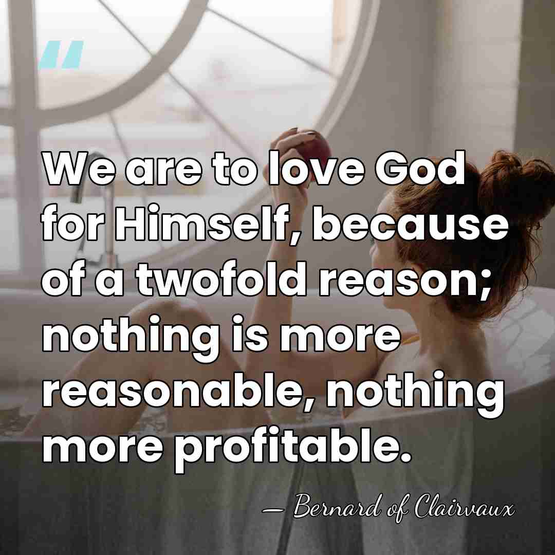 We are to love God for Himself, because of a twofold reason;&hellip; - Bernard of Clairvaux