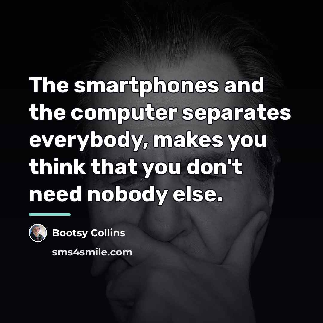 “The smartphones and the computer separates everybody, makes you think…” quote by Bootsy Collins