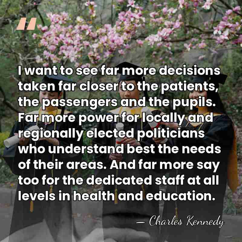 I want to see far more decisions taken far closer to the&hellip; - Charles Kennedy