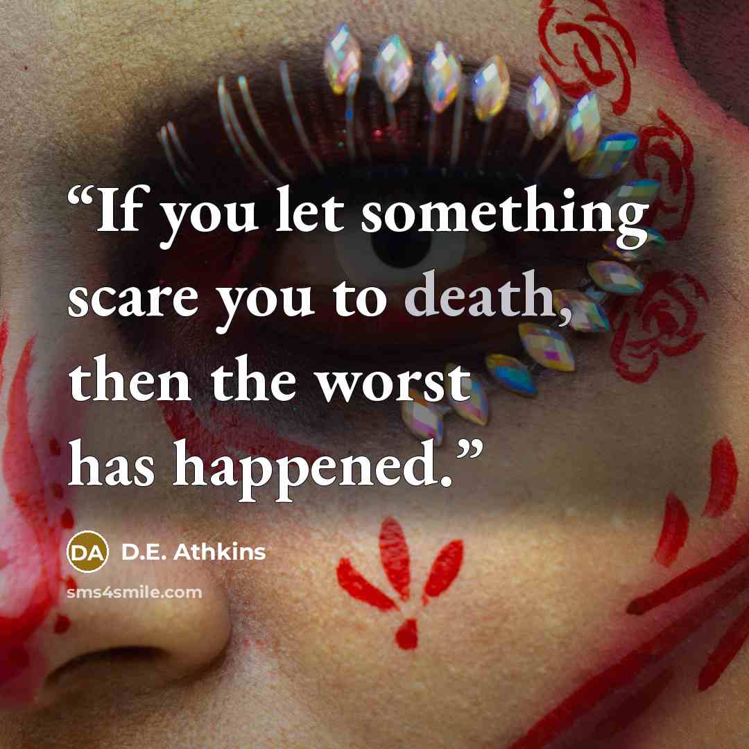 “If you let something scare you to death, then the worst has happened.” quote by D.E. Athkins