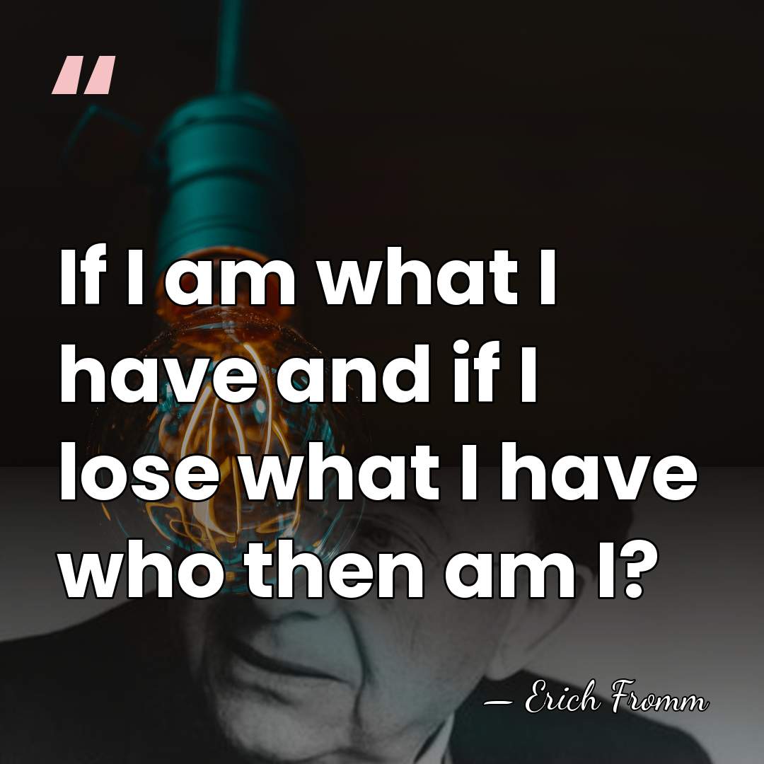 If I am what I have and if I lose what I&hellip; - Erich Fromm