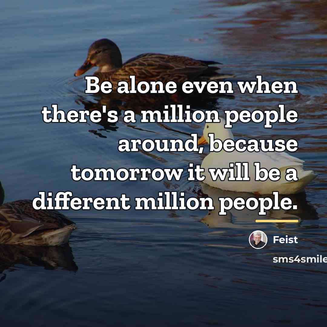 “Be alone even when there's a million people around, because…” quote by Feist