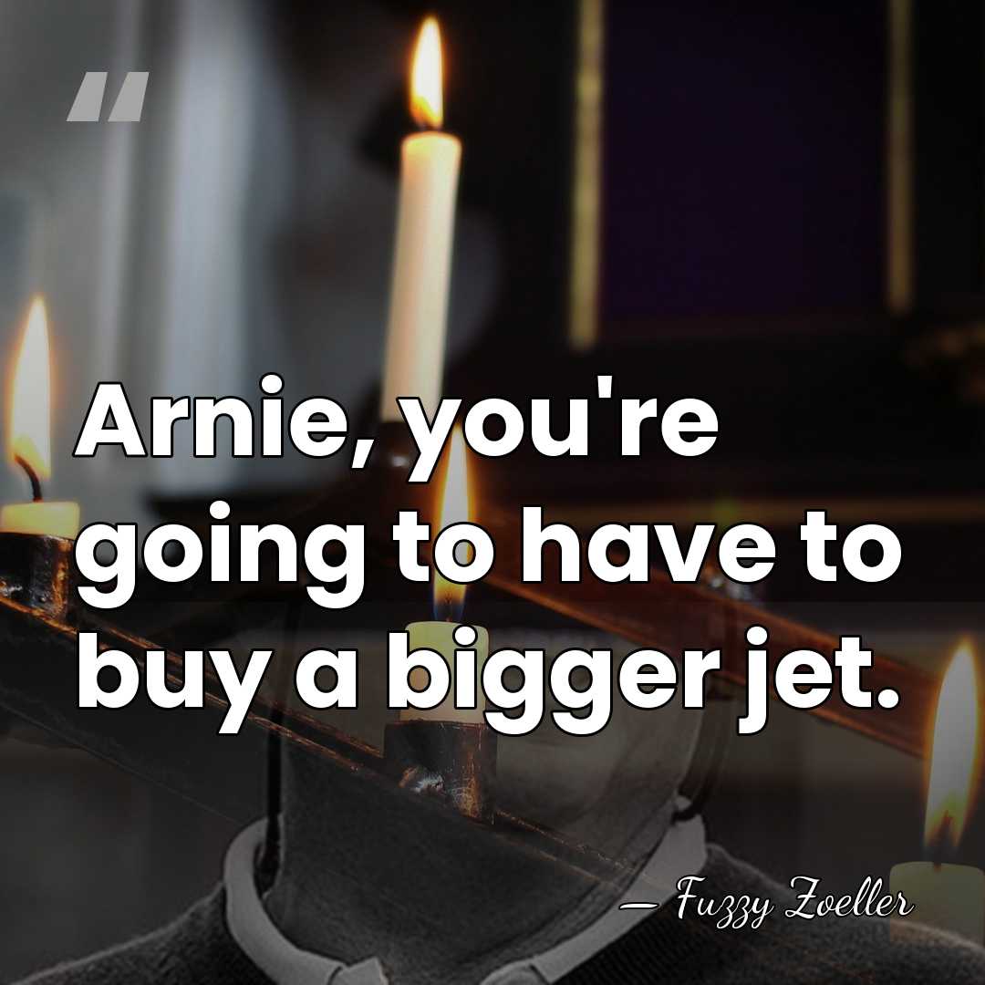 Arnie, you're going to have to buy a bigger jet. - Fuzzy Zoeller