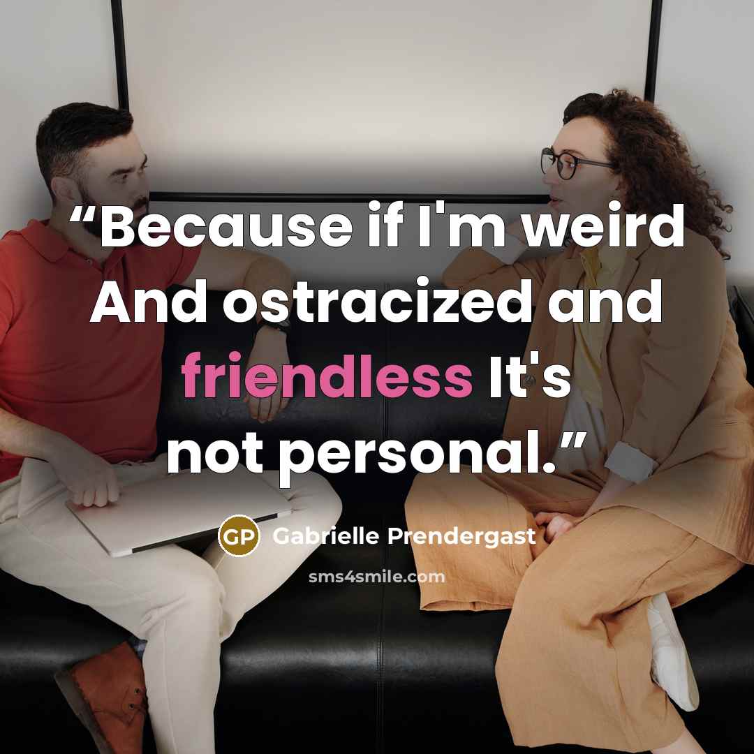 “Because if I'm weird And ostracized and friendless It's not personal.” quote by Gabrielle Prendergast