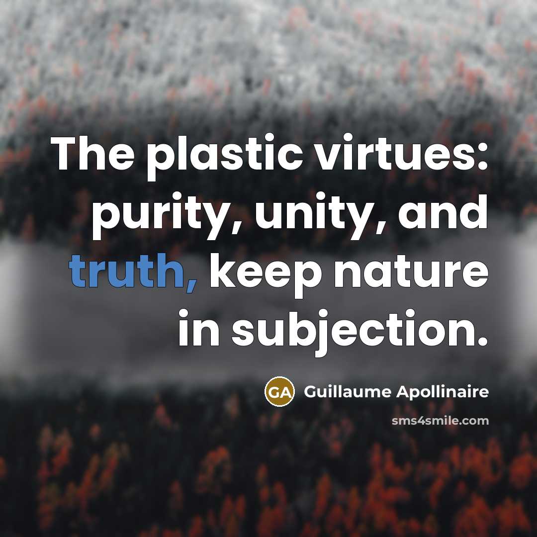 “The plastic virtues: purity, unity, and truth, keep nature in…” quote by Guillaume Apollinaire