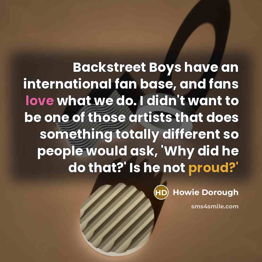 “Backstreet Boys have an international fan base, and fans love what we do. I didn't want to be one of those artists that does something totally different so people would ask, 'Why did he do that?' Is he not proud?'” quote by Howie Dorough
