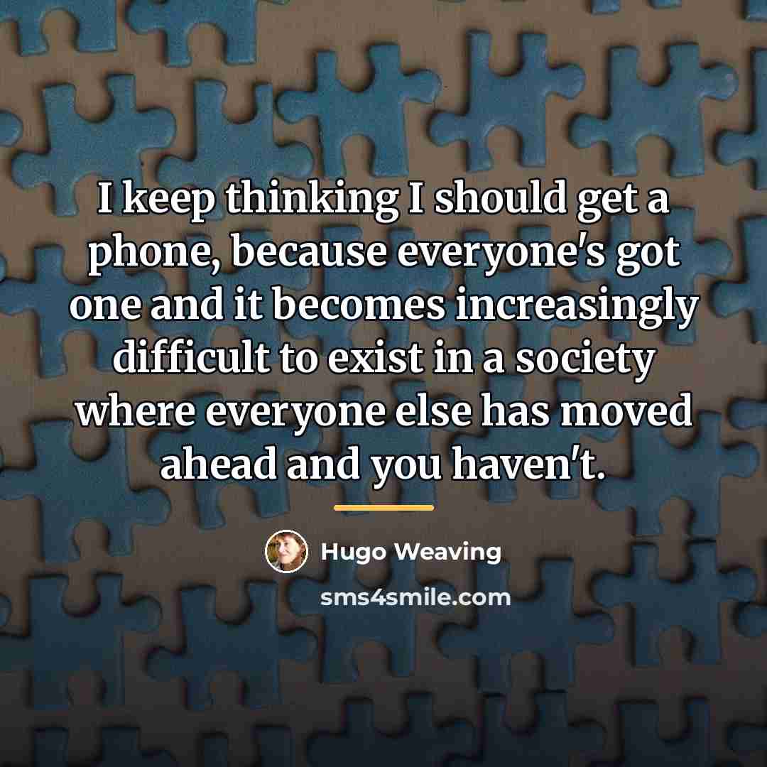 “I keep thinking I should get a phone, because everyone's…” quote by Hugo Weaving